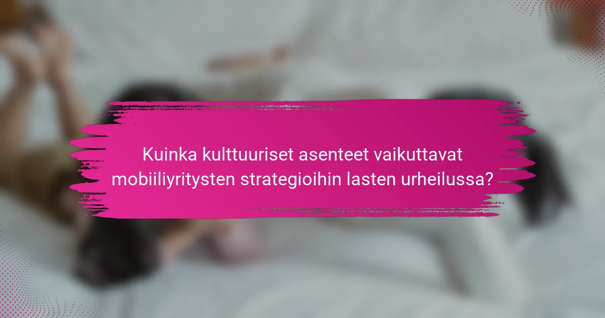 Kuinka kulttuuriset asenteet vaikuttavat mobiiliyritysten strategioihin lasten urheilussa?