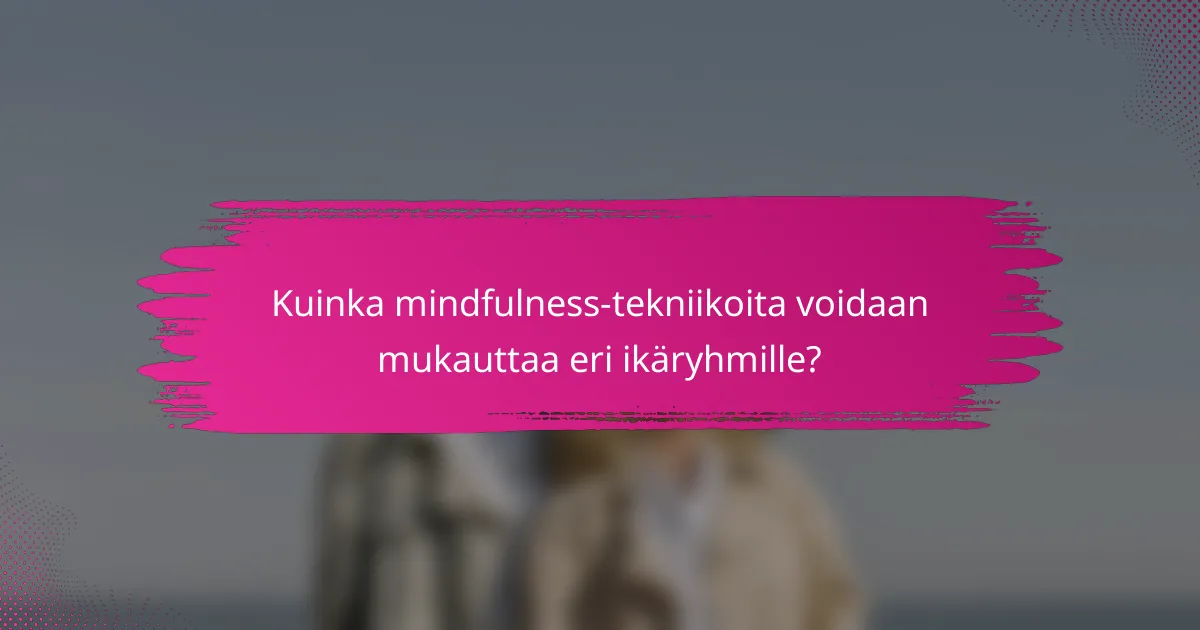 Kuinka mindfulness-tekniikoita voidaan mukauttaa eri ikäryhmille?