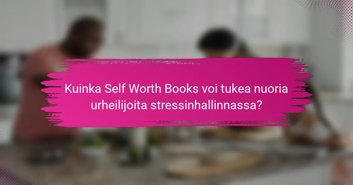 Kuinka Self Worth Books voi tukea nuoria urheilijoita stressinhallinnassa?