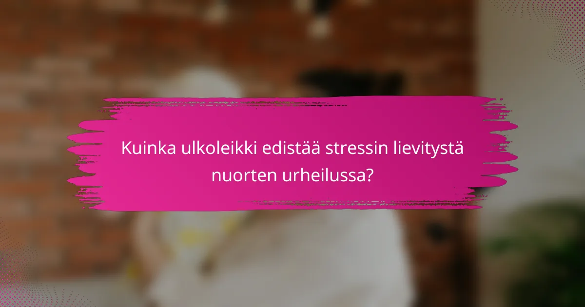 Kuinka ulkoleikki edistää stressin lievitystä nuorten urheilussa?
