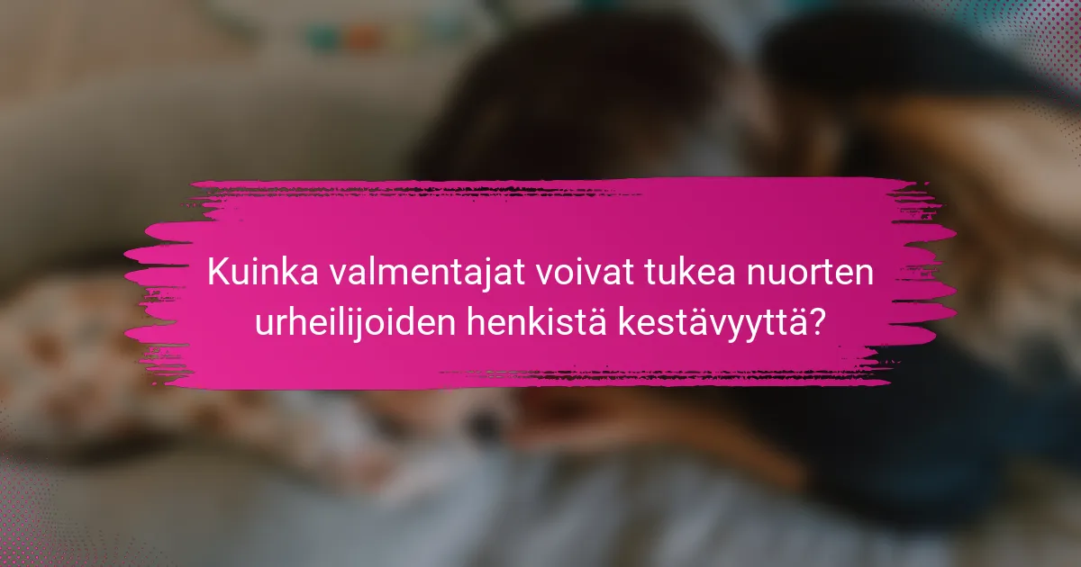 Kuinka valmentajat voivat tukea nuorten urheilijoiden henkistä kestävyyttä?