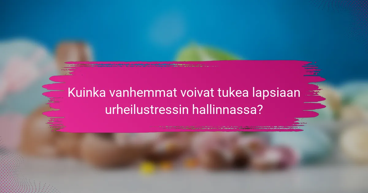 Kuinka vanhemmat voivat tukea lapsiaan urheilustressin hallinnassa?
