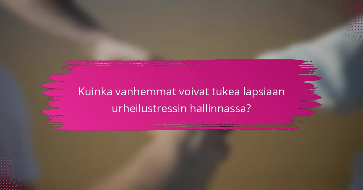 Kuinka vanhemmat voivat tukea lapsiaan urheilustressin hallinnassa?