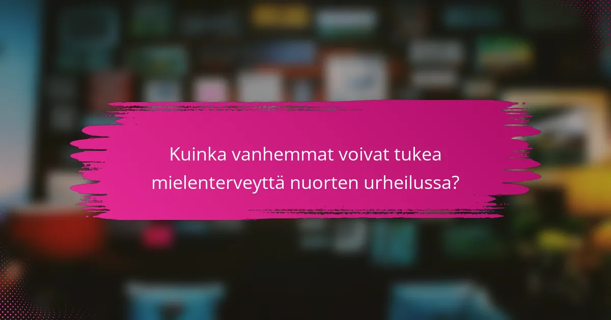 Kuinka vanhemmat voivat tukea mielenterveyttä nuorten urheilussa?