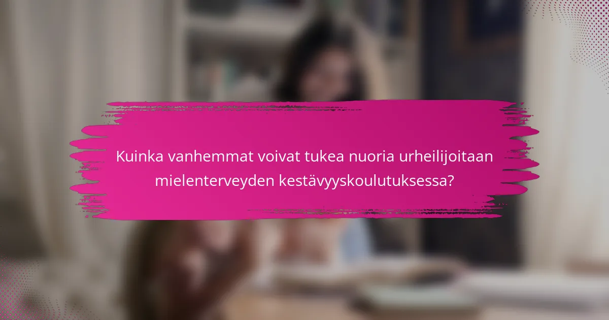 Kuinka vanhemmat voivat tukea nuoria urheilijoitaan mielenterveyden kestävyyskoulutuksessa?