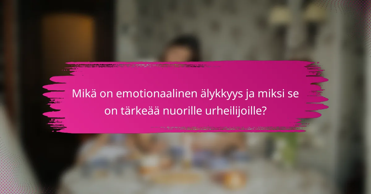 Mikä on emotionaalinen älykkyys ja miksi se on tärkeää nuorille urheilijoille?
