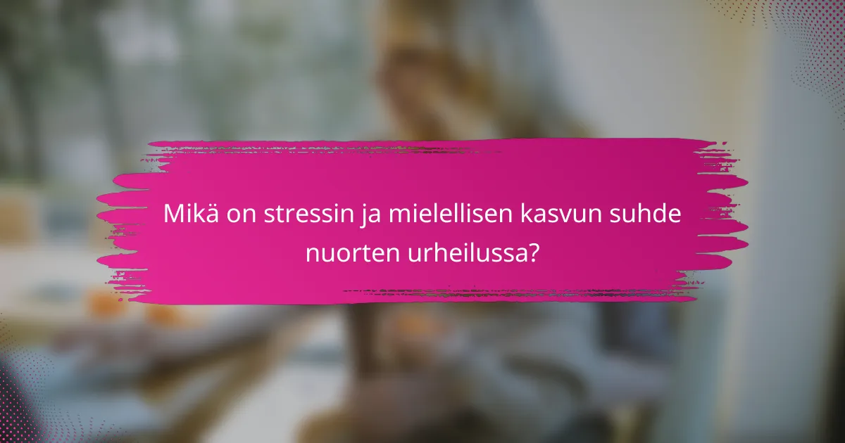 Mikä on stressin ja mielellisen kasvun suhde nuorten urheilussa?