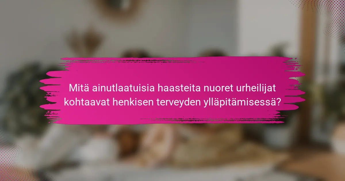 Mitä ainutlaatuisia haasteita nuoret urheilijat kohtaavat henkisen terveyden ylläpitämisessä?