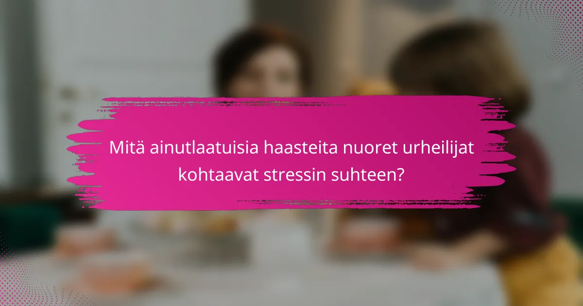 Mitä ainutlaatuisia haasteita nuoret urheilijat kohtaavat stressin suhteen?