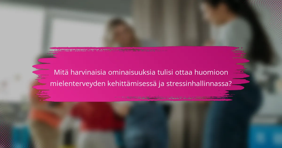 Mitä harvinaisia ominaisuuksia tulisi ottaa huomioon mielenterveyden kehittämisessä ja stressinhallinnassa?