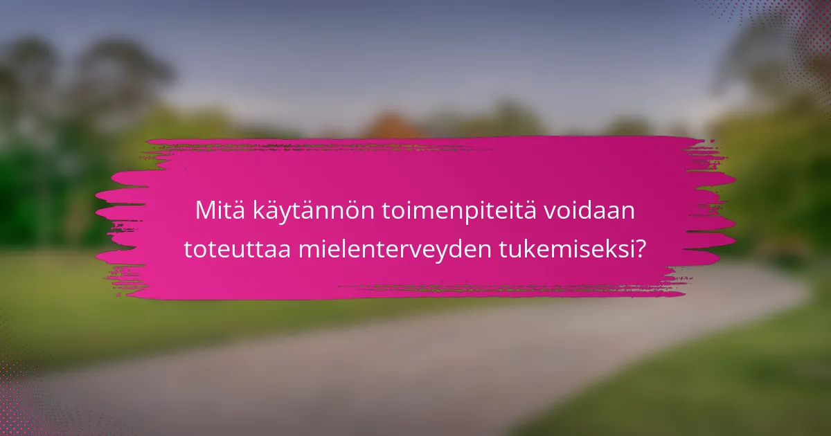 Mitä käytännön toimenpiteitä voidaan toteuttaa mielenterveyden tukemiseksi?