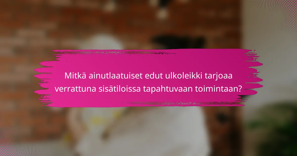Mitkä ainutlaatuiset edut ulkoleikki tarjoaa verrattuna sisätiloissa tapahtuvaan toimintaan?