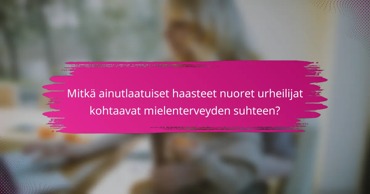 Mitkä ainutlaatuiset haasteet nuoret urheilijat kohtaavat mielenterveyden suhteen?