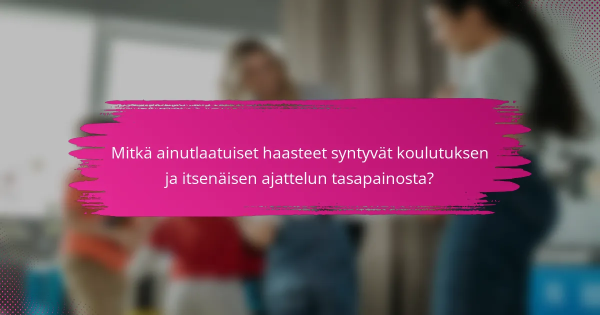 Mitkä ainutlaatuiset haasteet syntyvät koulutuksen ja itsenäisen ajattelun tasapainosta?