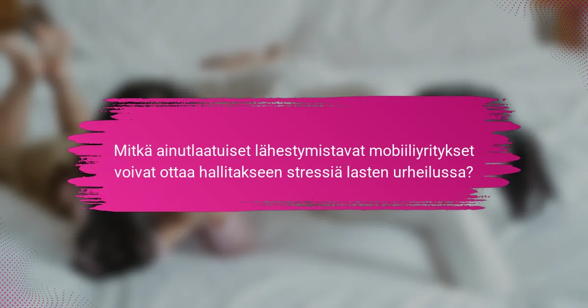 Mitkä ainutlaatuiset lähestymistavat mobiiliyritykset voivat ottaa hallitakseen stressiä lasten urheilussa?