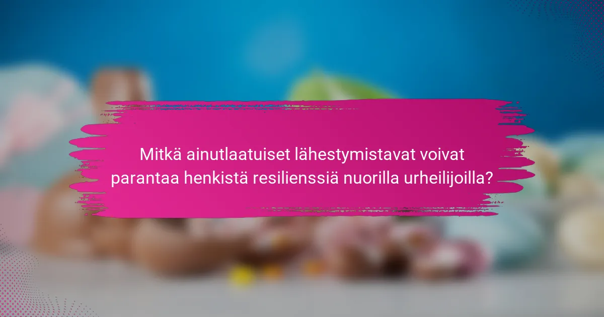 Mitkä ainutlaatuiset lähestymistavat voivat parantaa henkistä resilienssiä nuorilla urheilijoilla?