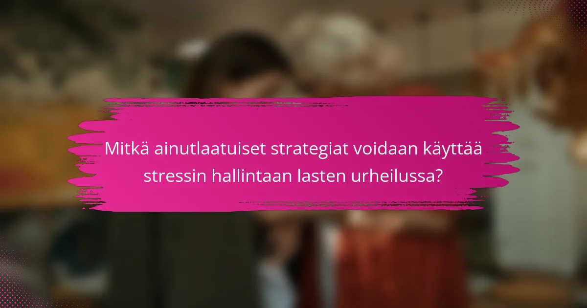 Mitkä ainutlaatuiset strategiat voidaan käyttää stressin hallintaan lasten urheilussa?