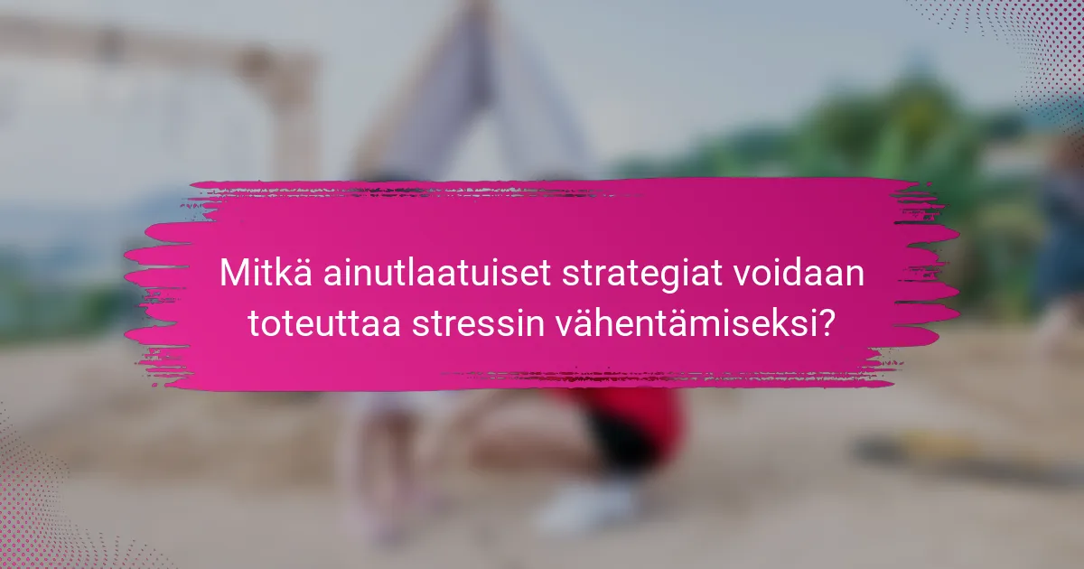 Mitkä ainutlaatuiset strategiat voidaan toteuttaa stressin vähentämiseksi?