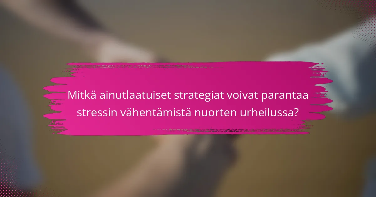 Mitkä ainutlaatuiset strategiat voivat parantaa stressin vähentämistä nuorten urheilussa?
