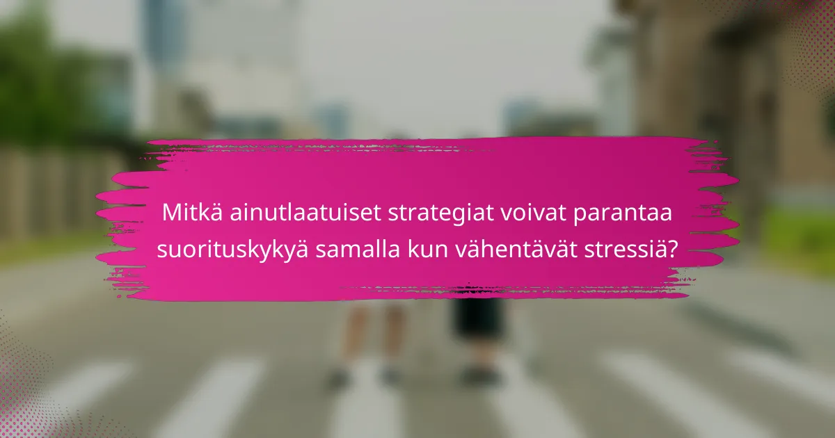 Mitkä ainutlaatuiset strategiat voivat parantaa suorituskykyä samalla kun vähentävät stressiä?