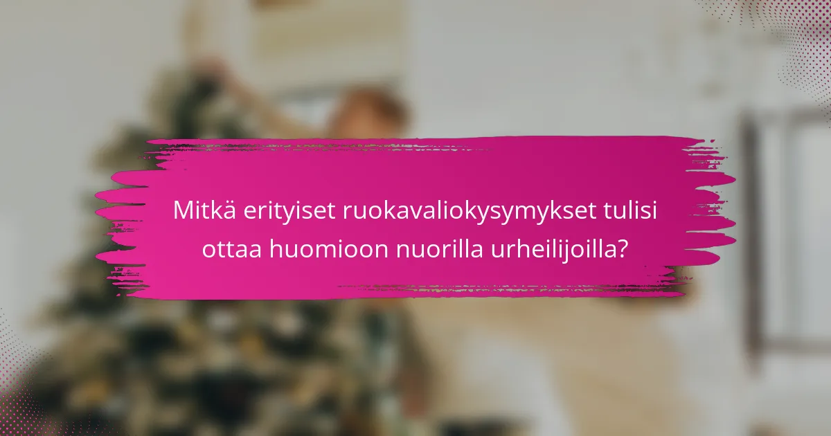 Mitkä erityiset ruokavaliokysymykset tulisi ottaa huomioon nuorilla urheilijoilla?