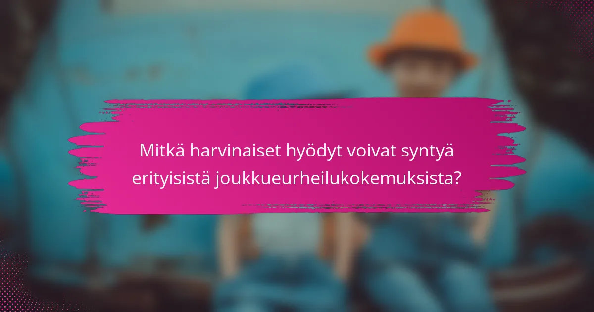 Mitkä harvinaiset hyödyt voivat syntyä erityisistä joukkueurheilukokemuksista?