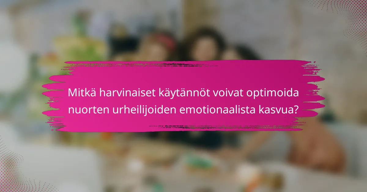 Mitkä harvinaiset käytännöt voivat optimoida nuorten urheilijoiden emotionaalista kasvua?