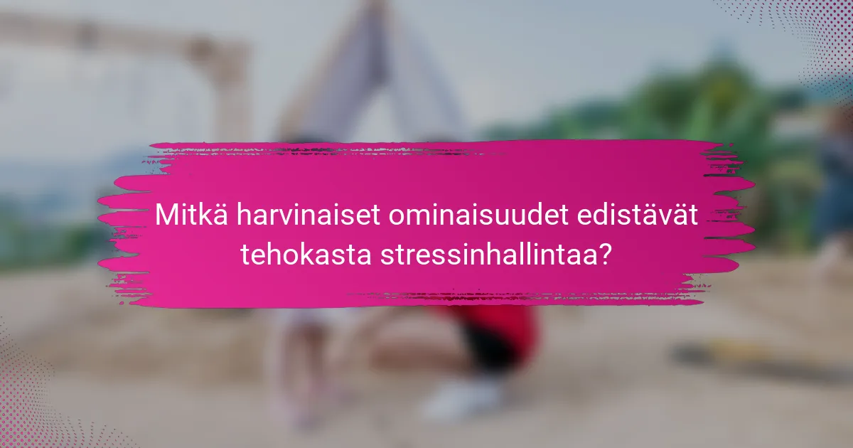 Mitkä harvinaiset ominaisuudet edistävät tehokasta stressinhallintaa?