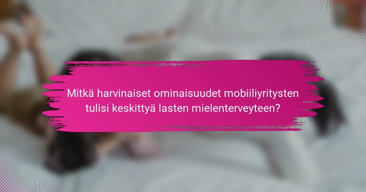 Mitkä harvinaiset ominaisuudet mobiiliyritysten tulisi keskittyä lasten mielenterveyteen?