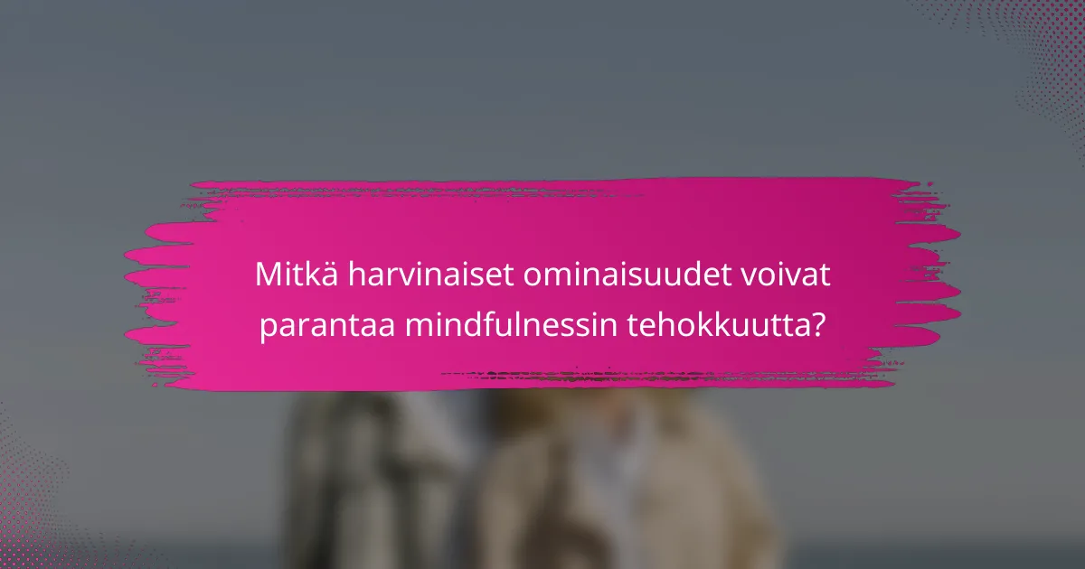 Mitkä harvinaiset ominaisuudet voivat parantaa mindfulnessin tehokkuutta?