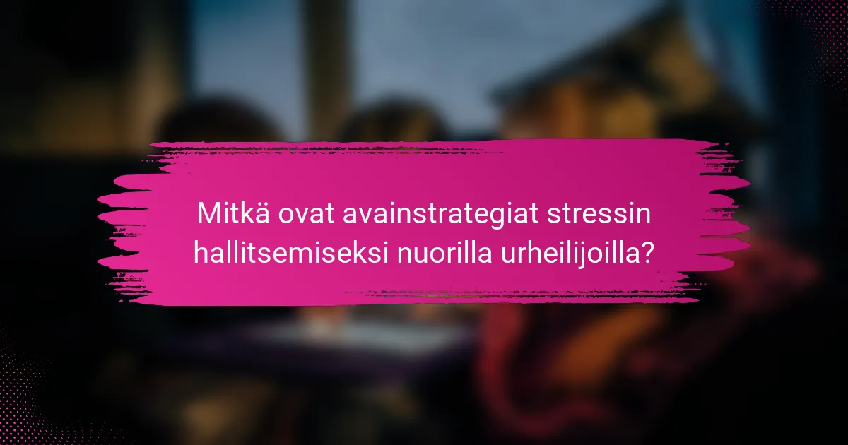 Mitkä ovat avainstrategiat stressin hallitsemiseksi nuorilla urheilijoilla?
