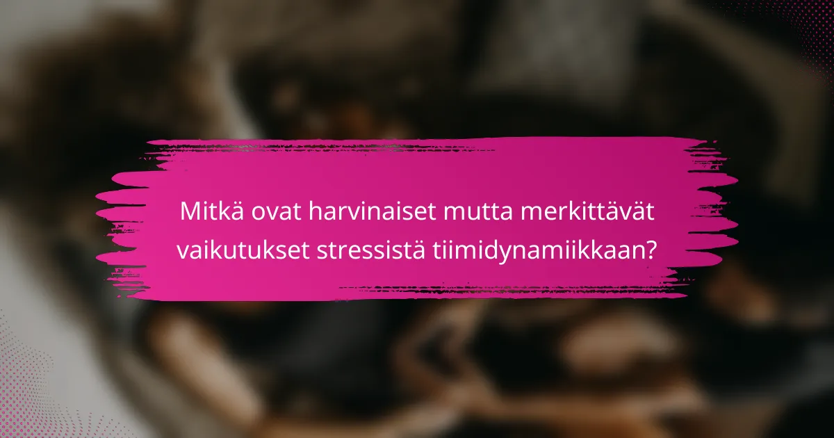 Mitkä ovat harvinaiset mutta merkittävät vaikutukset stressistä tiimidynamiikkaan?