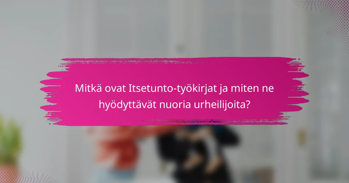 Mitkä ovat Itsetunto-työkirjat ja miten ne hyödyttävät nuoria urheilijoita?