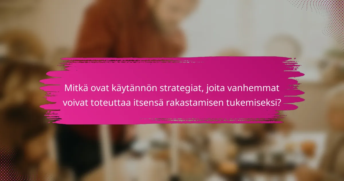 Mitkä ovat käytännön strategiat, joita vanhemmat voivat toteuttaa itsensä rakastamisen tukemiseksi?