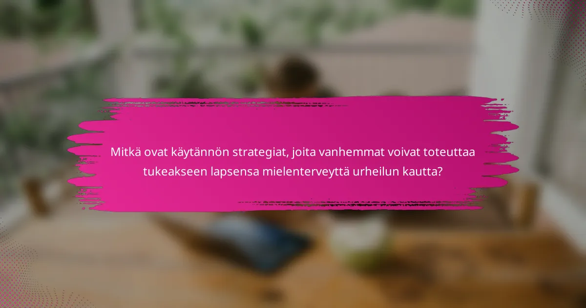 Mitkä ovat käytännön strategiat, joita vanhemmat voivat toteuttaa tukeakseen lapsensa mielenterveyttä urheilun kautta?