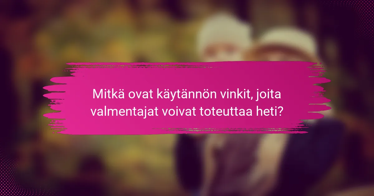 Mitkä ovat käytännön vinkit, joita valmentajat voivat toteuttaa heti?