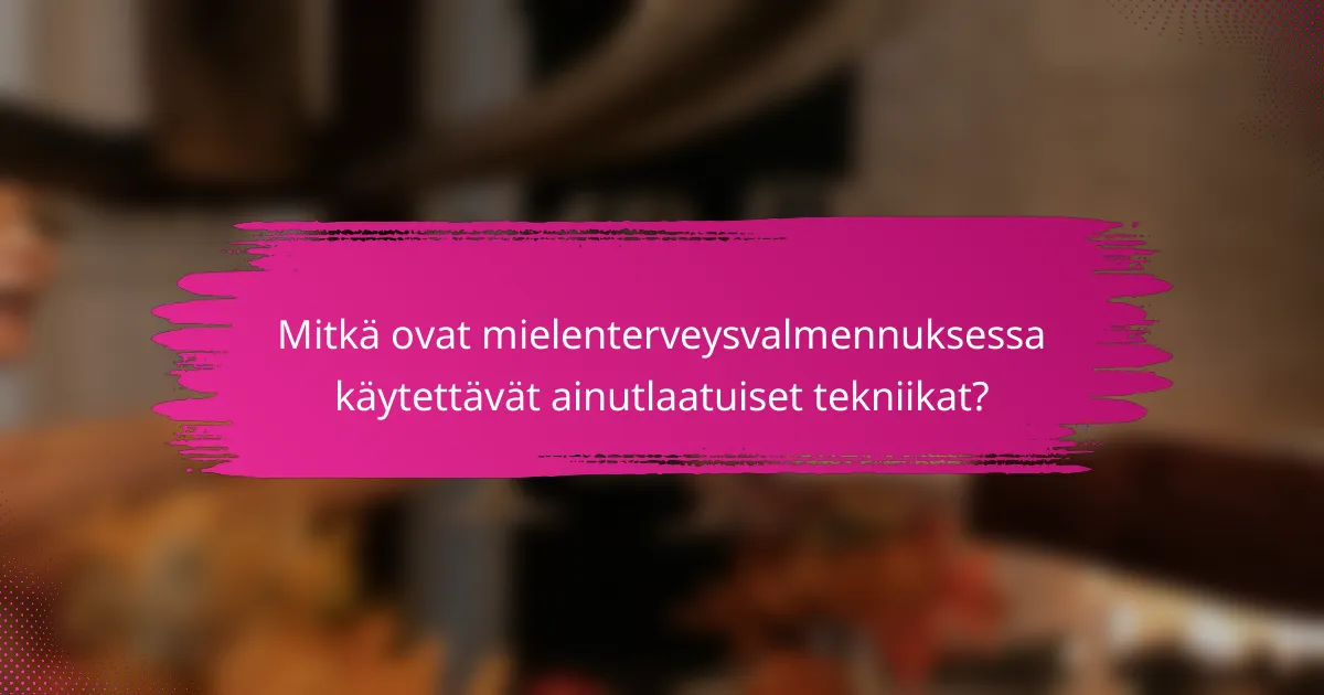 Mitkä ovat mielenterveysvalmennuksessa käytettävät ainutlaatuiset tekniikat?