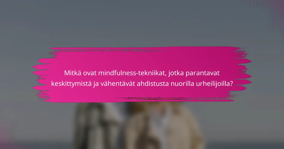 Mitkä ovat mindfulness-tekniikat, jotka parantavat keskittymistä ja vähentävät ahdistusta nuorilla urheilijoilla?