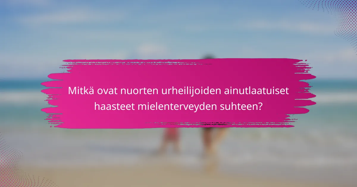 Mitkä ovat nuorten urheilijoiden ainutlaatuiset haasteet mielenterveyden suhteen?