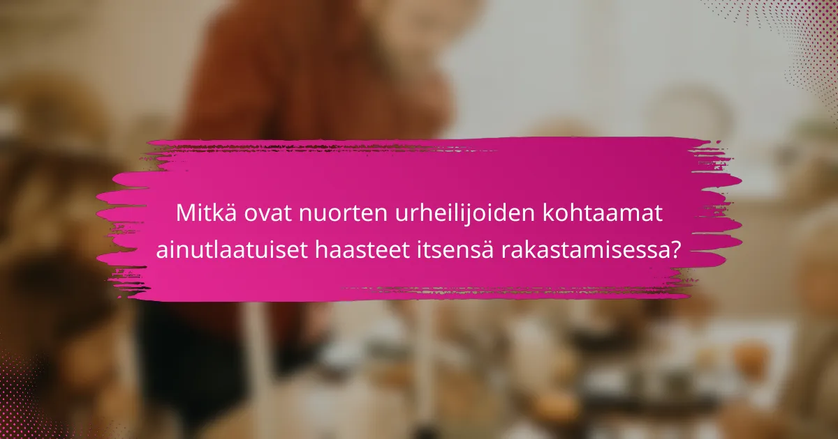 Mitkä ovat nuorten urheilijoiden kohtaamat ainutlaatuiset haasteet itsensä rakastamisessa?