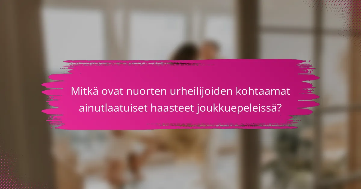 Mitkä ovat nuorten urheilijoiden kohtaamat ainutlaatuiset haasteet joukkuepeleissä?