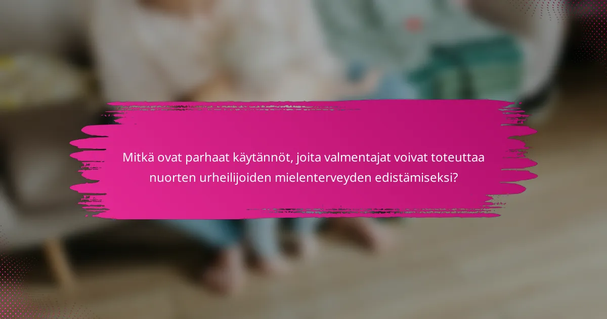 Mitkä ovat parhaat käytännöt, joita valmentajat voivat toteuttaa nuorten urheilijoiden mielenterveyden edistämiseksi?