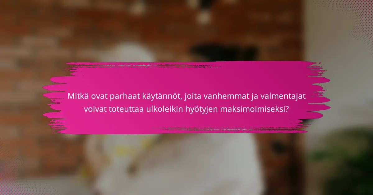 Mitkä ovat parhaat käytännöt, joita vanhemmat ja valmentajat voivat toteuttaa ulkoleikin hyötyjen maksimoimiseksi?