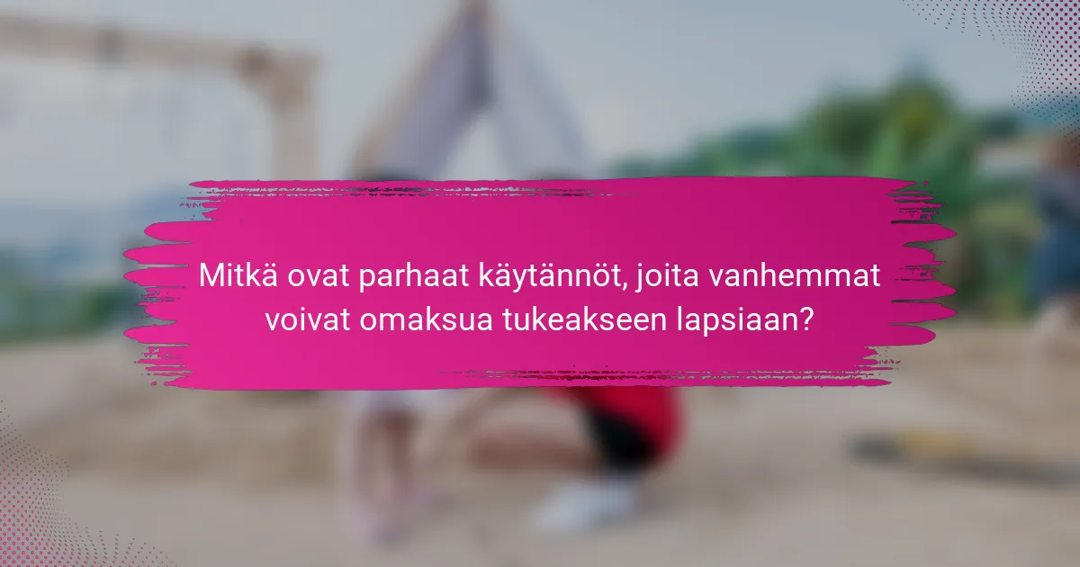 Mitkä ovat parhaat käytännöt, joita vanhemmat voivat omaksua tukeakseen lapsiaan?