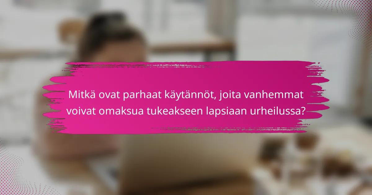 Mitkä ovat parhaat käytännöt, joita vanhemmat voivat omaksua tukeakseen lapsiaan urheilussa?