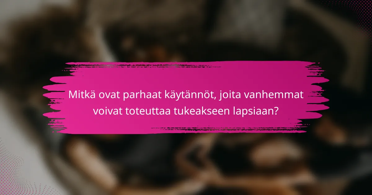 Mitkä ovat parhaat käytännöt, joita vanhemmat voivat toteuttaa tukeakseen lapsiaan?