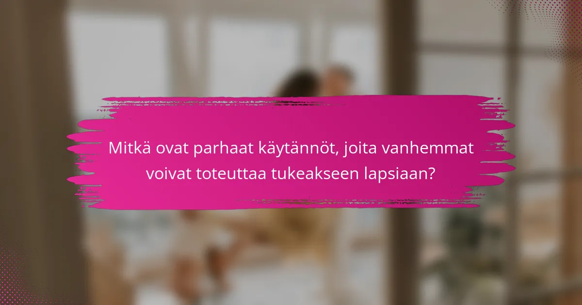 Mitkä ovat parhaat käytännöt, joita vanhemmat voivat toteuttaa tukeakseen lapsiaan?