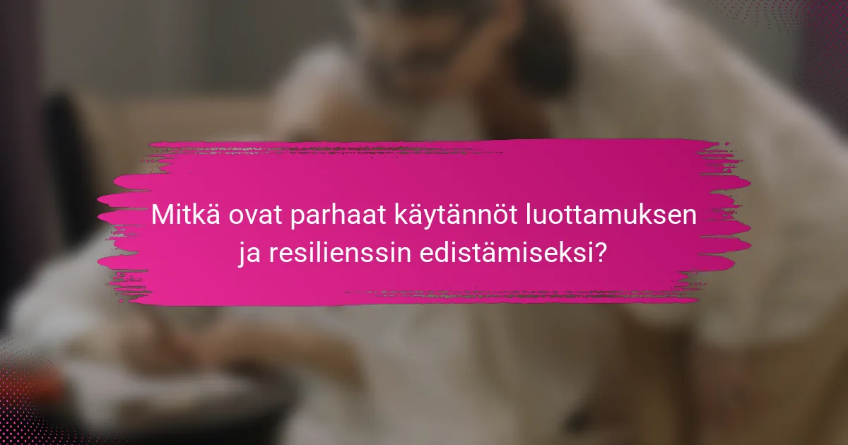 Mitkä ovat parhaat käytännöt luottamuksen ja resilienssin edistämiseksi?