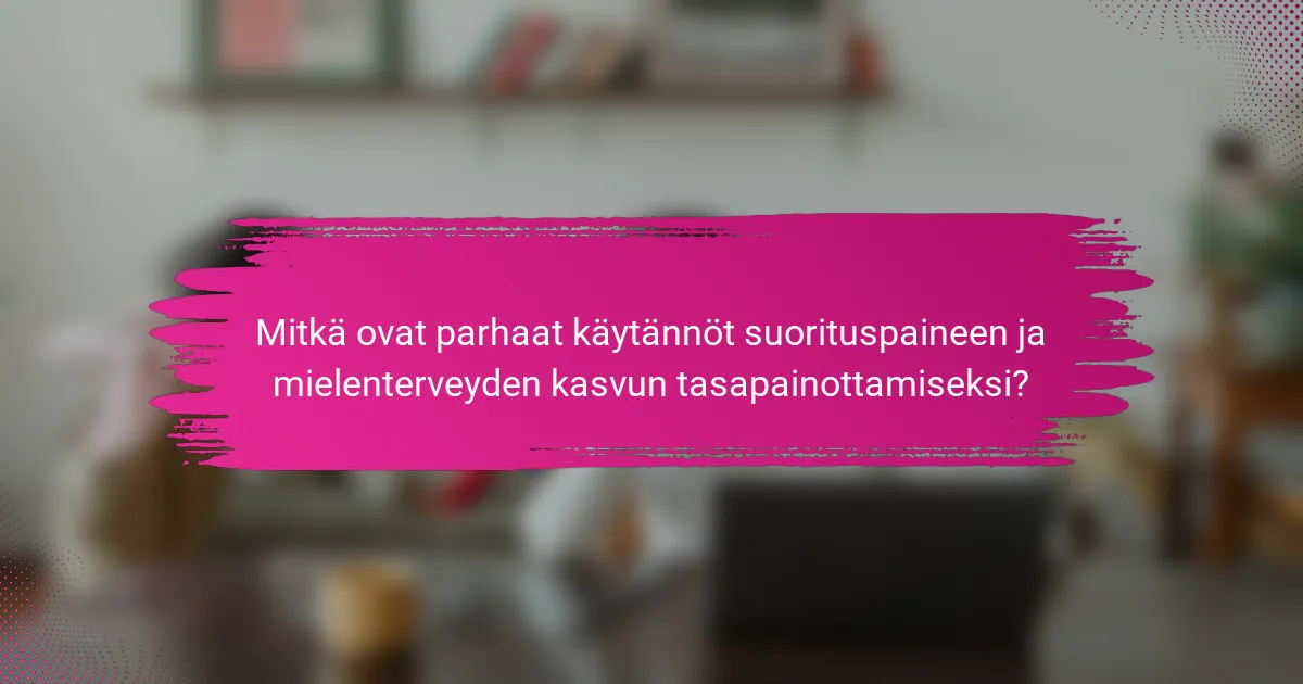 Mitkä ovat parhaat käytännöt suorituspaineen ja mielenterveyden kasvun tasapainottamiseksi?