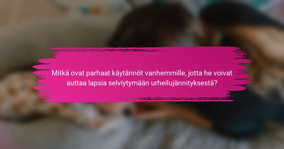 Mitkä ovat parhaat käytännöt vanhemmille, jotta he voivat auttaa lapsia selviytymään urheilujännityksestä?